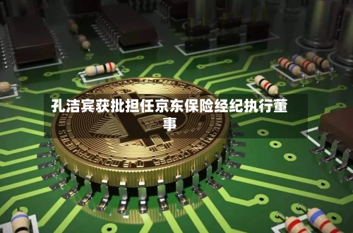 孔洁宾获批担任京东保险经纪执行董事