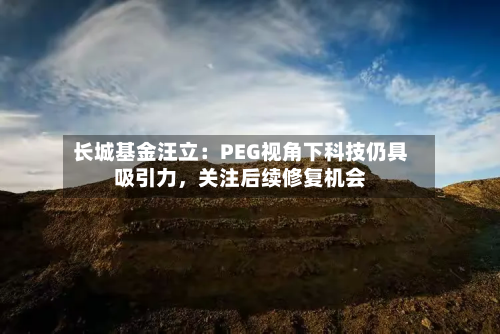 长城基金汪立:PEG视角下科技仍具吸引力,关注后续修复机会