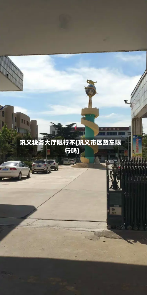 巩义税务大厅限行不(巩义市区货车限行吗)-第3张图片