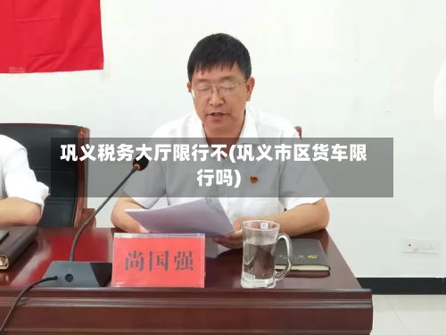 巩义税务大厅限行不(巩义市区货车限行吗)