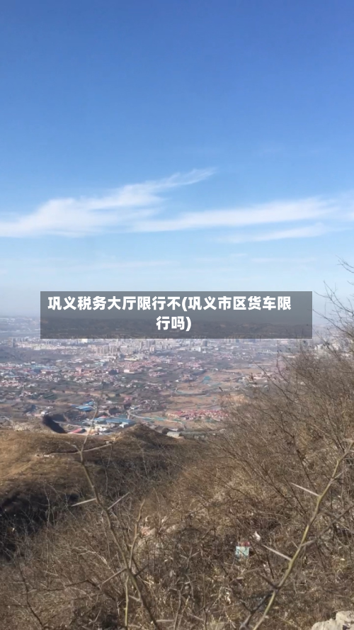巩义税务大厅限行不(巩义市区货车限行吗)-第2张图片
