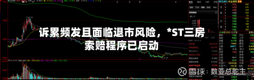 诉累频发且面临退市风险,*ST三房索赔程序已启动