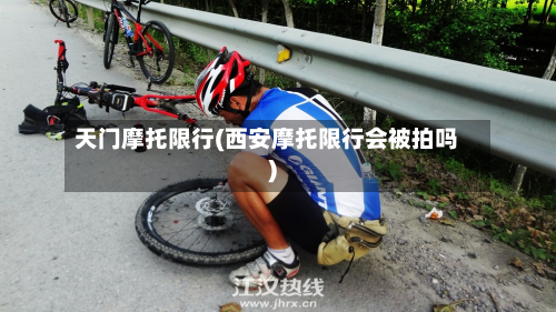 天门摩托限行(西安摩托限行会被拍吗)