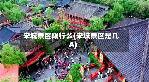 宋城景区限行么(宋城景区是几A)-第2张图片